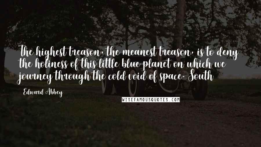 Edward Abbey Quotes: The highest treason, the meanest treason, is to deny the holiness of this little blue planet on which we journey through the cold void of space. South