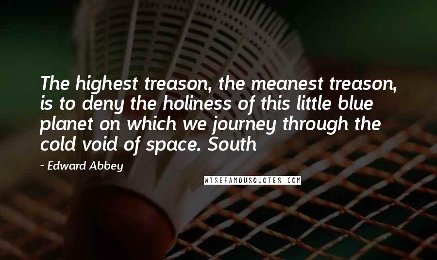 Edward Abbey Quotes: The highest treason, the meanest treason, is to deny the holiness of this little blue planet on which we journey through the cold void of space. South