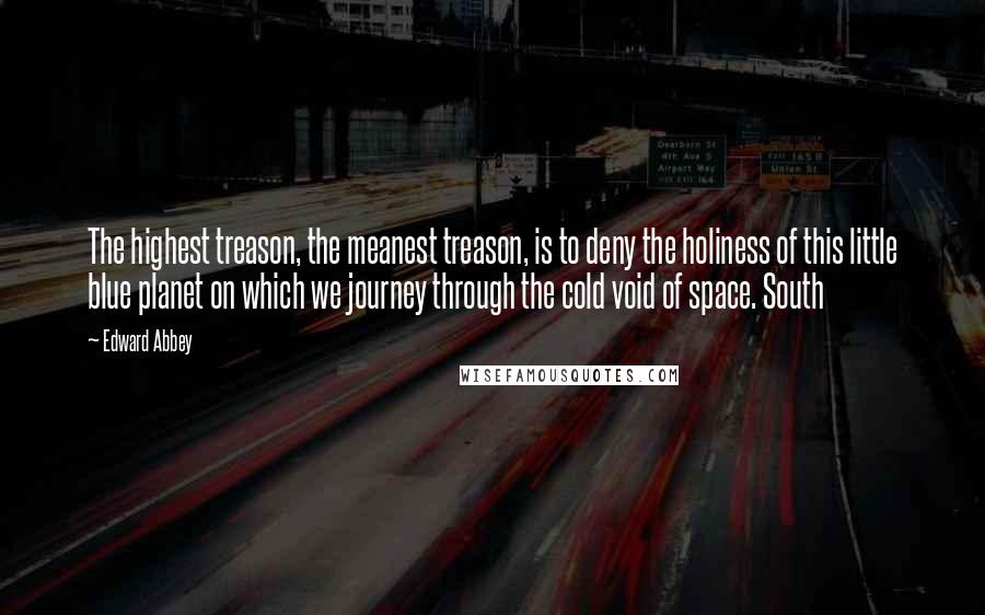 Edward Abbey Quotes: The highest treason, the meanest treason, is to deny the holiness of this little blue planet on which we journey through the cold void of space. South