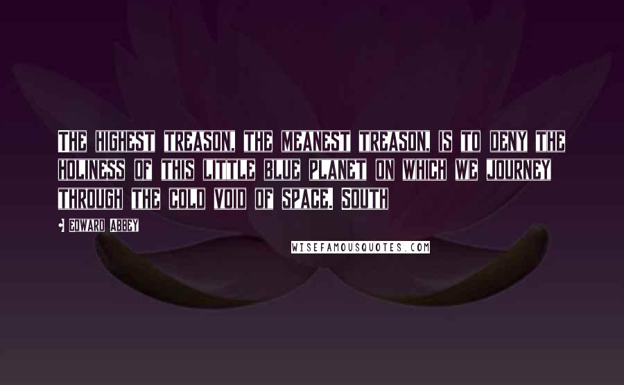 Edward Abbey Quotes: The highest treason, the meanest treason, is to deny the holiness of this little blue planet on which we journey through the cold void of space. South