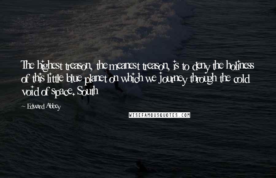 Edward Abbey Quotes: The highest treason, the meanest treason, is to deny the holiness of this little blue planet on which we journey through the cold void of space. South