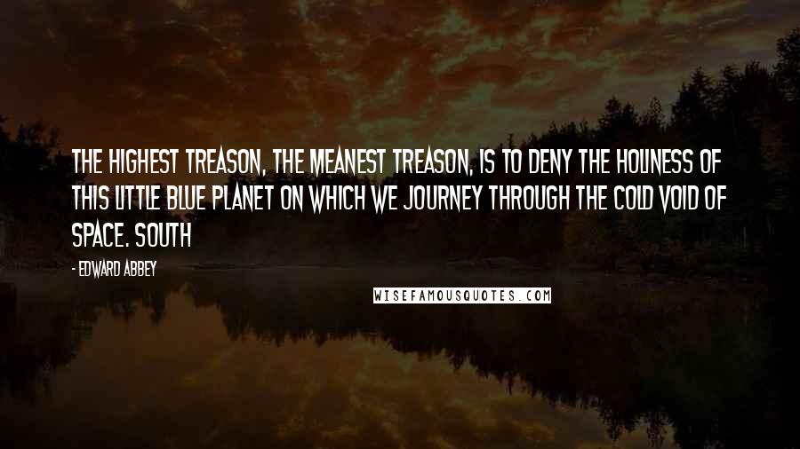 Edward Abbey Quotes: The highest treason, the meanest treason, is to deny the holiness of this little blue planet on which we journey through the cold void of space. South