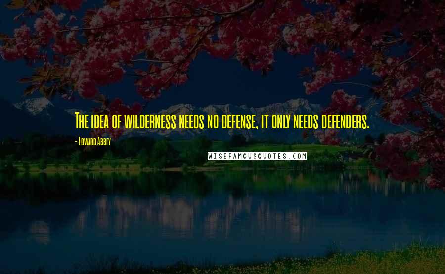 Edward Abbey Quotes: The idea of wilderness needs no defense, it only needs defenders.