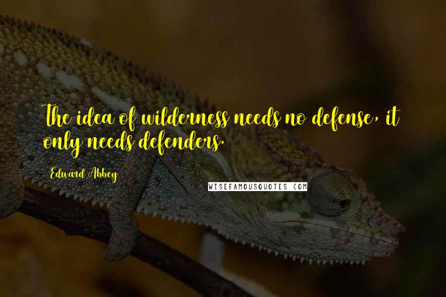 Edward Abbey Quotes: The idea of wilderness needs no defense, it only needs defenders.