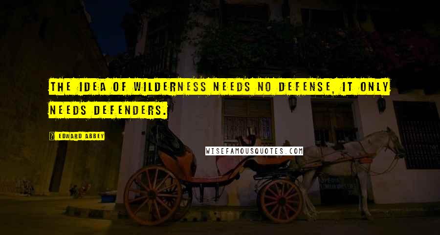 Edward Abbey Quotes: The idea of wilderness needs no defense, it only needs defenders.