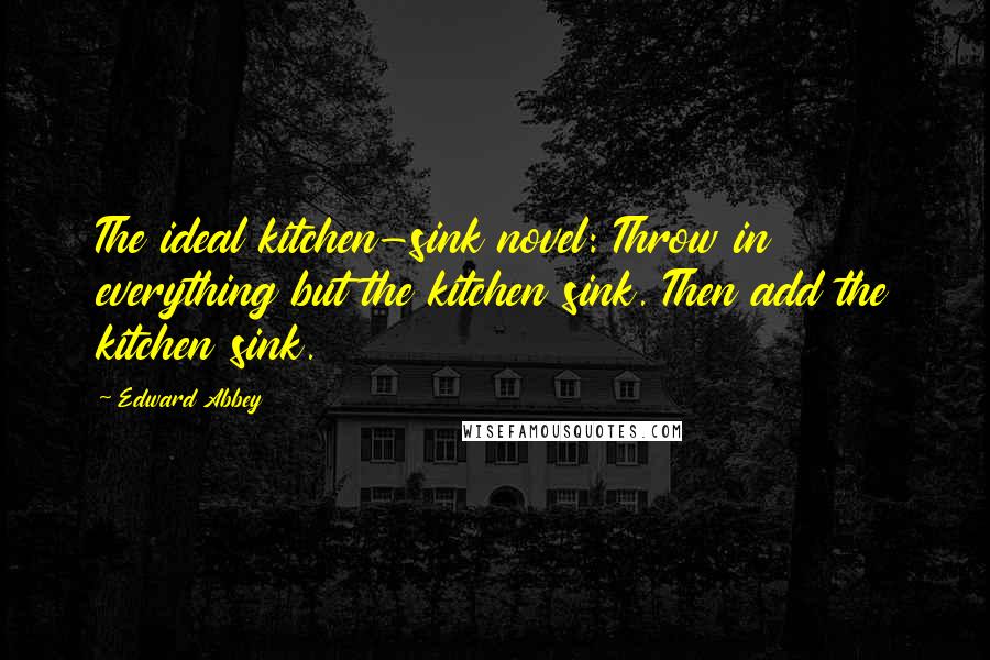 Edward Abbey Quotes: The ideal kitchen-sink novel: Throw in everything but the kitchen sink. Then add the kitchen sink.