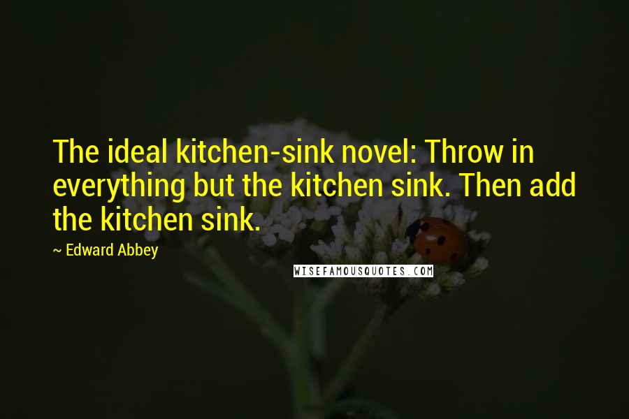 Edward Abbey Quotes: The ideal kitchen-sink novel: Throw in everything but the kitchen sink. Then add the kitchen sink.