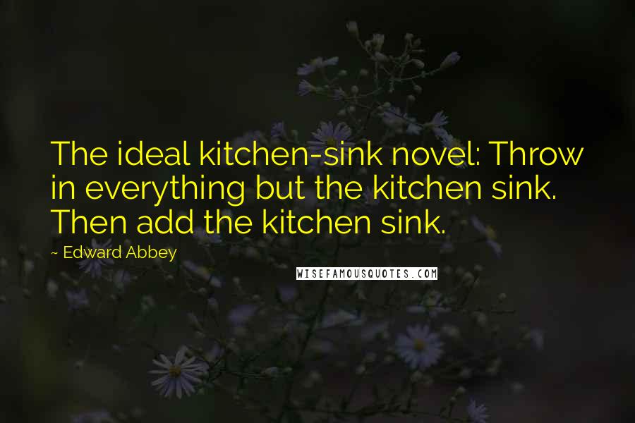 Edward Abbey Quotes: The ideal kitchen-sink novel: Throw in everything but the kitchen sink. Then add the kitchen sink.