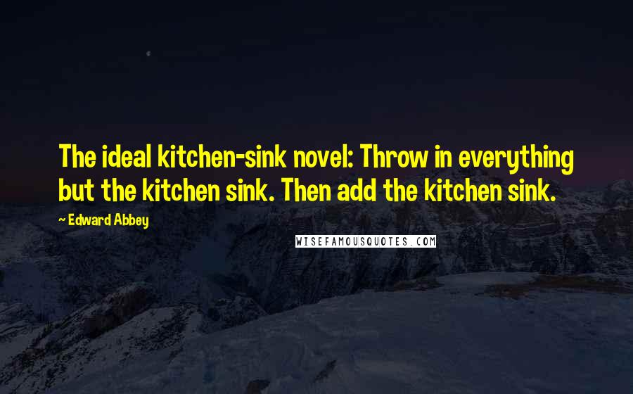 Edward Abbey Quotes: The ideal kitchen-sink novel: Throw in everything but the kitchen sink. Then add the kitchen sink.