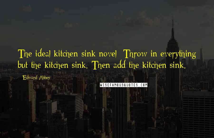 Edward Abbey Quotes: The ideal kitchen-sink novel: Throw in everything but the kitchen sink. Then add the kitchen sink.