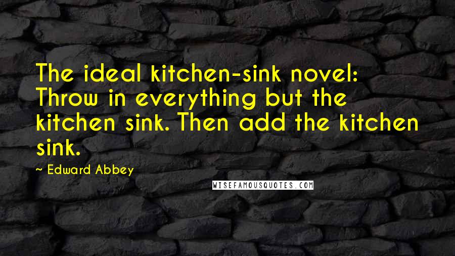 Edward Abbey Quotes: The ideal kitchen-sink novel: Throw in everything but the kitchen sink. Then add the kitchen sink.