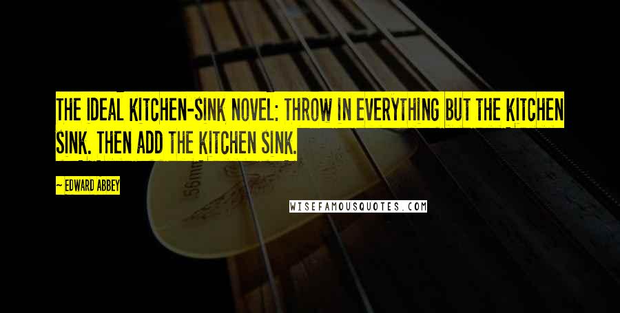 Edward Abbey Quotes: The ideal kitchen-sink novel: Throw in everything but the kitchen sink. Then add the kitchen sink.