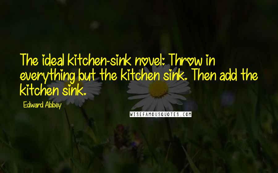 Edward Abbey Quotes: The ideal kitchen-sink novel: Throw in everything but the kitchen sink. Then add the kitchen sink.