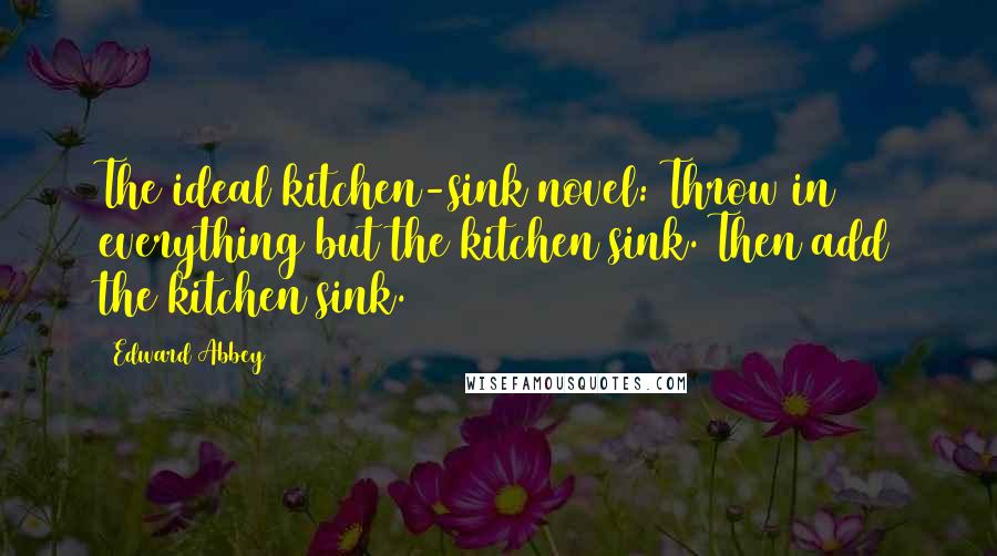 Edward Abbey Quotes: The ideal kitchen-sink novel: Throw in everything but the kitchen sink. Then add the kitchen sink.