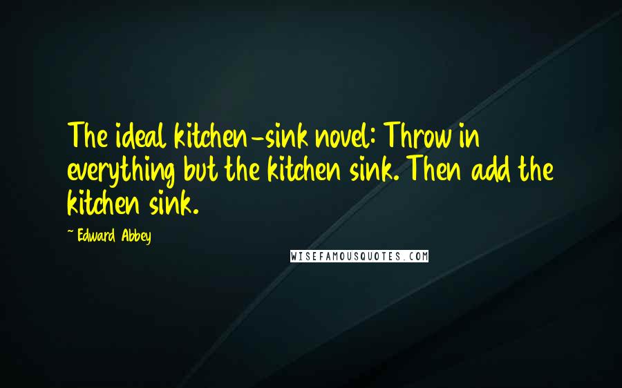 Edward Abbey Quotes: The ideal kitchen-sink novel: Throw in everything but the kitchen sink. Then add the kitchen sink.