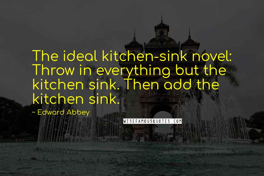 Edward Abbey Quotes: The ideal kitchen-sink novel: Throw in everything but the kitchen sink. Then add the kitchen sink.