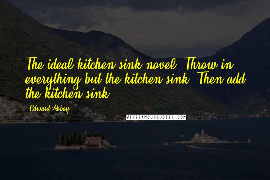 Edward Abbey Quotes: The ideal kitchen-sink novel: Throw in everything but the kitchen sink. Then add the kitchen sink.