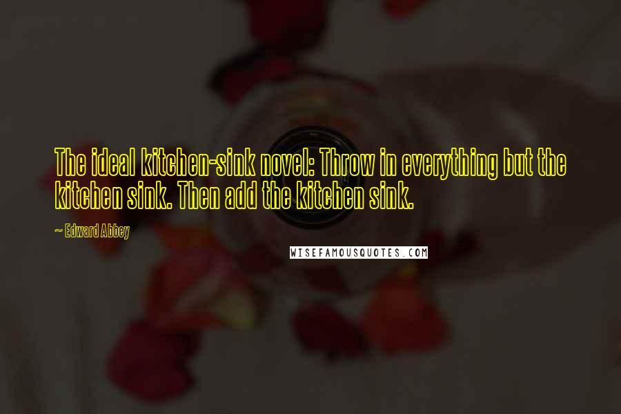 Edward Abbey Quotes: The ideal kitchen-sink novel: Throw in everything but the kitchen sink. Then add the kitchen sink.