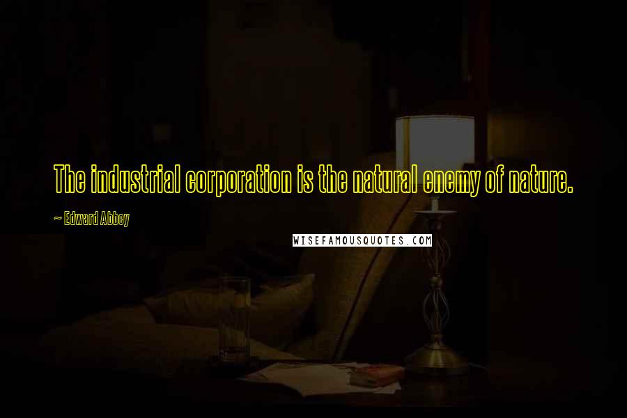 Edward Abbey Quotes: The industrial corporation is the natural enemy of nature.