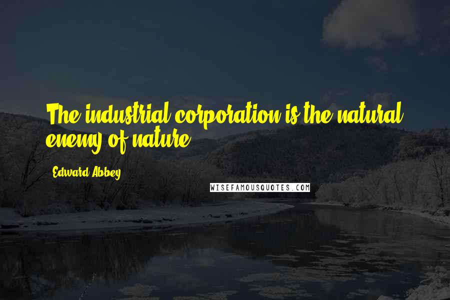 Edward Abbey Quotes: The industrial corporation is the natural enemy of nature.