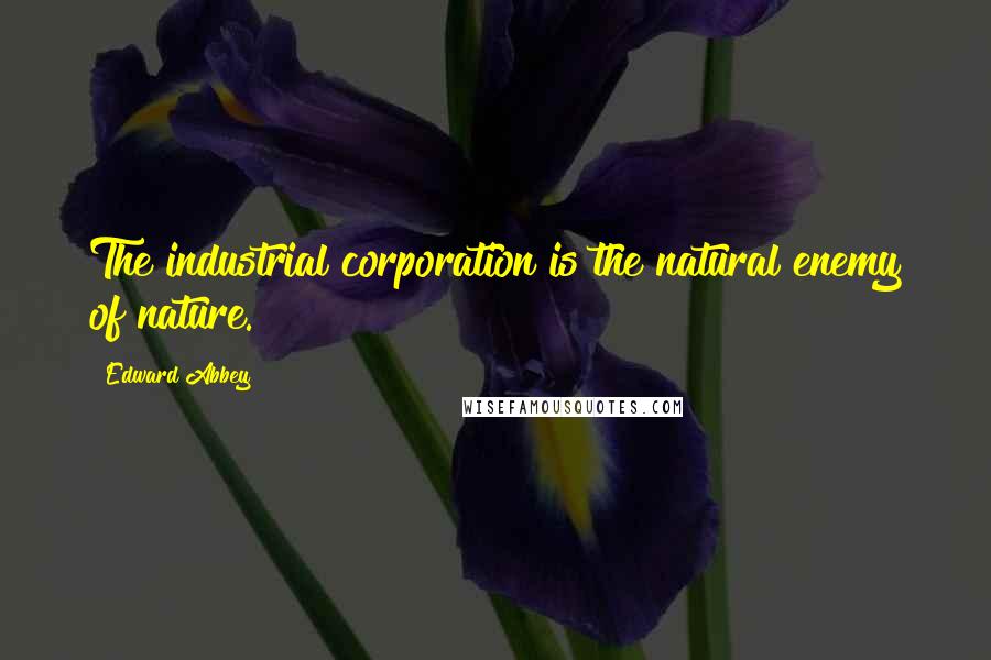 Edward Abbey Quotes: The industrial corporation is the natural enemy of nature.