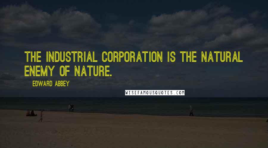 Edward Abbey Quotes: The industrial corporation is the natural enemy of nature.