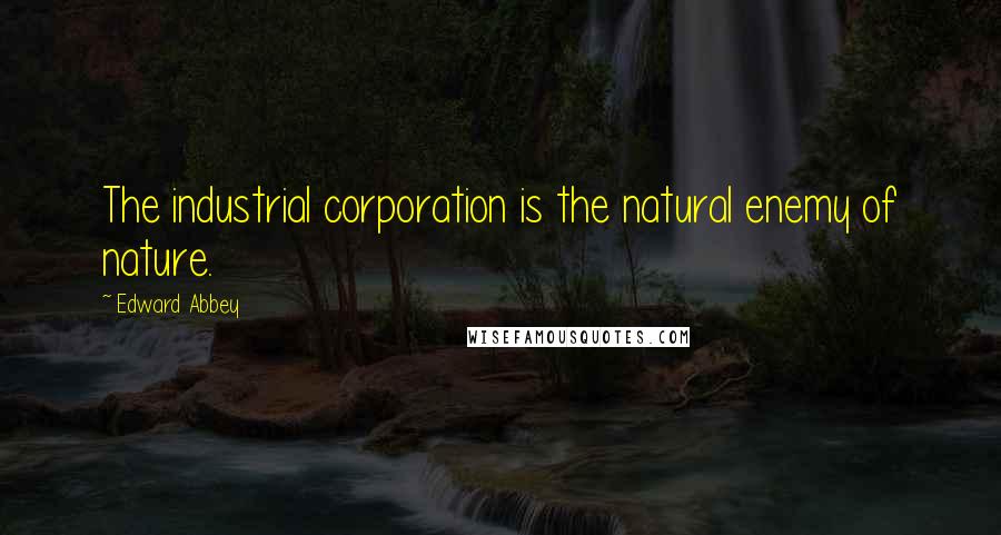 Edward Abbey Quotes: The industrial corporation is the natural enemy of nature.