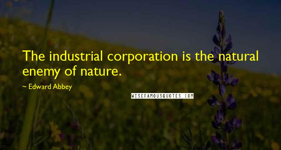 Edward Abbey Quotes: The industrial corporation is the natural enemy of nature.