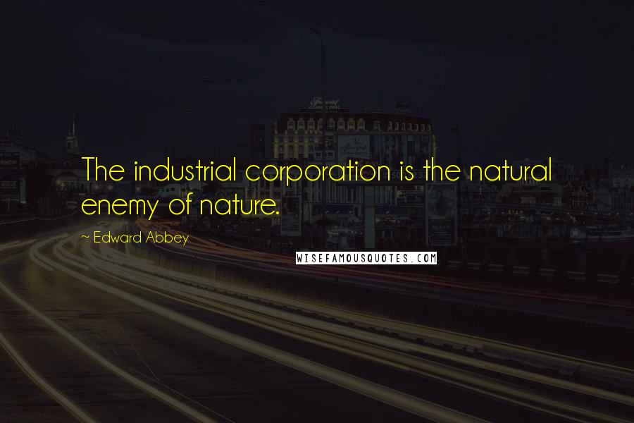 Edward Abbey Quotes: The industrial corporation is the natural enemy of nature.