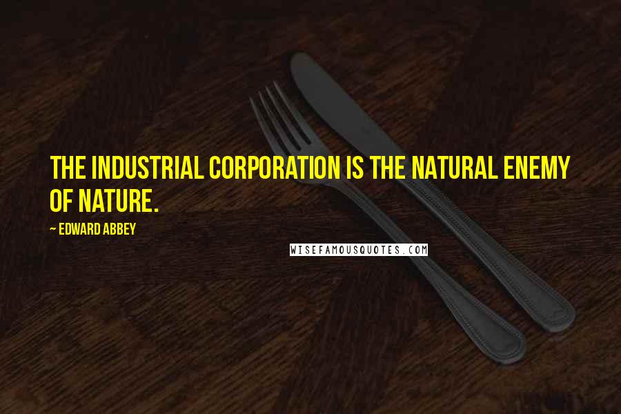 Edward Abbey Quotes: The industrial corporation is the natural enemy of nature.