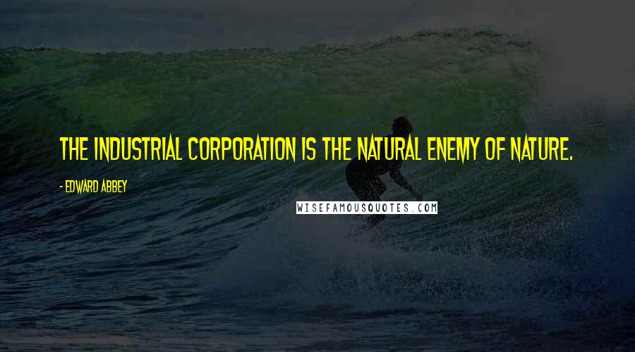 Edward Abbey Quotes: The industrial corporation is the natural enemy of nature.