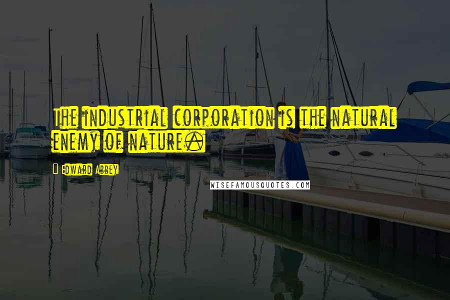 Edward Abbey Quotes: The industrial corporation is the natural enemy of nature.