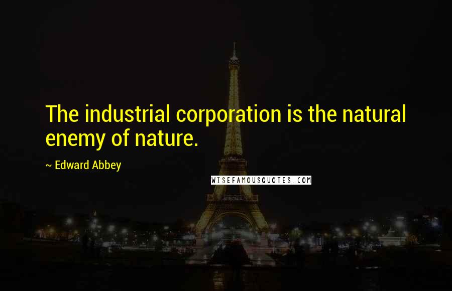 Edward Abbey Quotes: The industrial corporation is the natural enemy of nature.