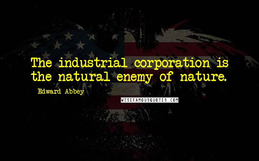 Edward Abbey Quotes: The industrial corporation is the natural enemy of nature.