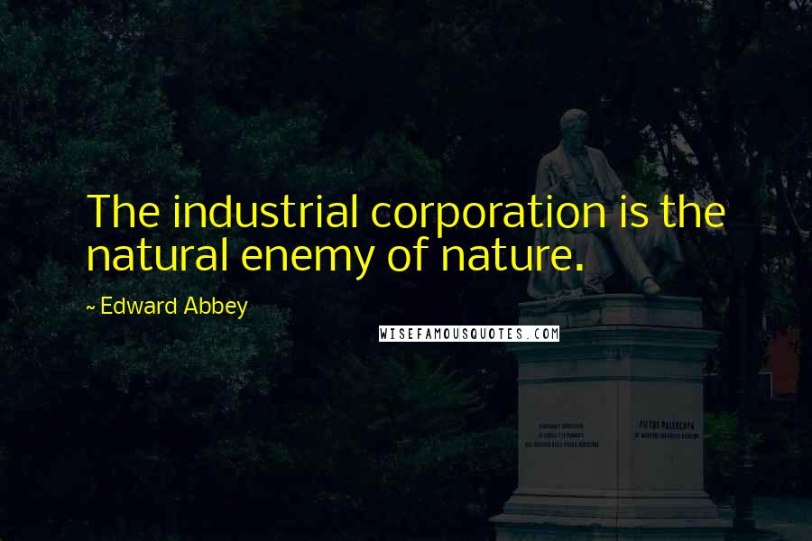 Edward Abbey Quotes: The industrial corporation is the natural enemy of nature.