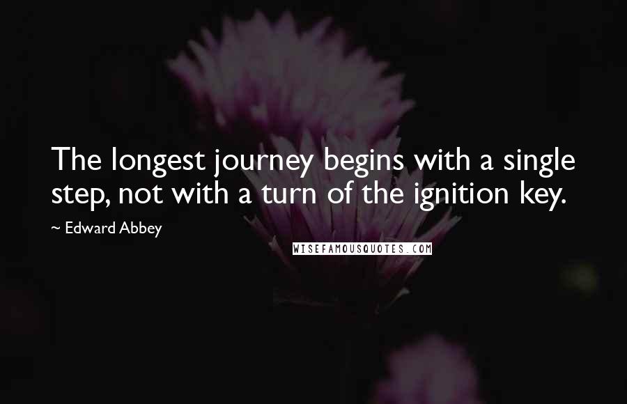 Edward Abbey Quotes: The longest journey begins with a single step, not with a turn of the ignition key.