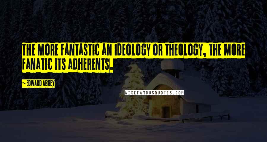 Edward Abbey Quotes: The more fantastic an ideology or theology, the more fanatic its adherents.