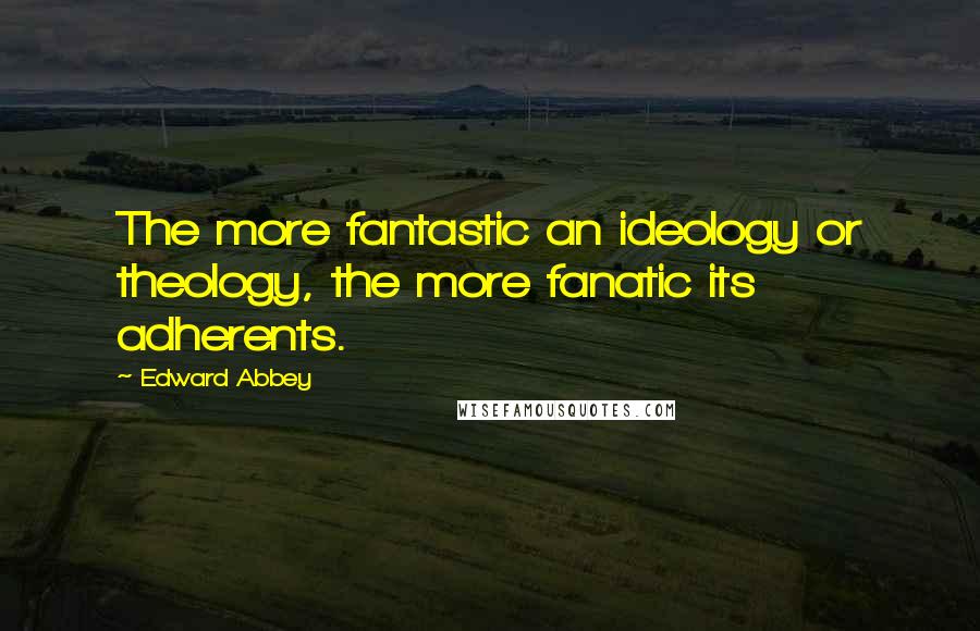 Edward Abbey Quotes: The more fantastic an ideology or theology, the more fanatic its adherents.