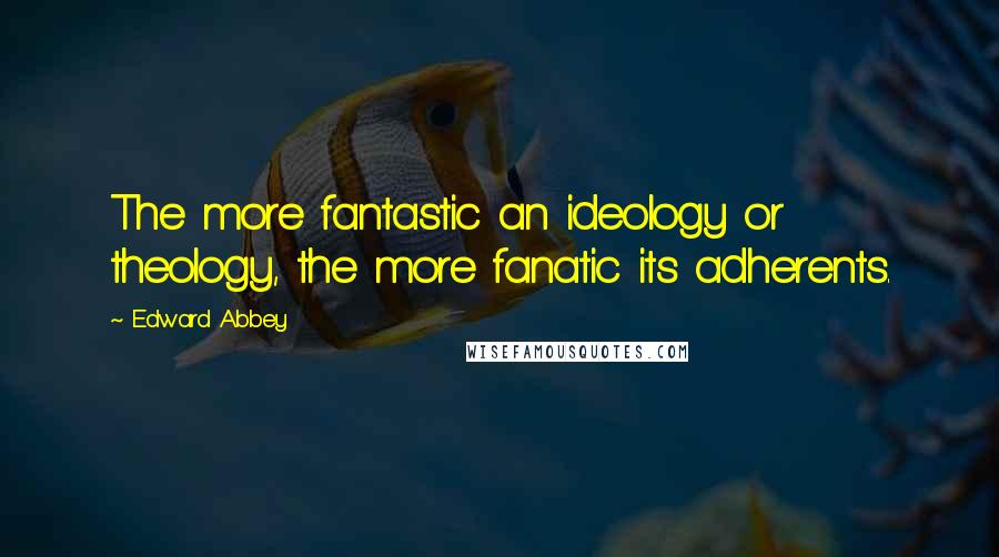 Edward Abbey Quotes: The more fantastic an ideology or theology, the more fanatic its adherents.