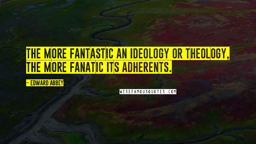 Edward Abbey Quotes: The more fantastic an ideology or theology, the more fanatic its adherents.