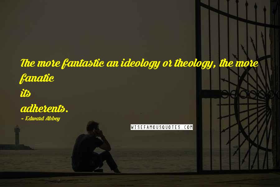 Edward Abbey Quotes: The more fantastic an ideology or theology, the more fanatic its adherents.