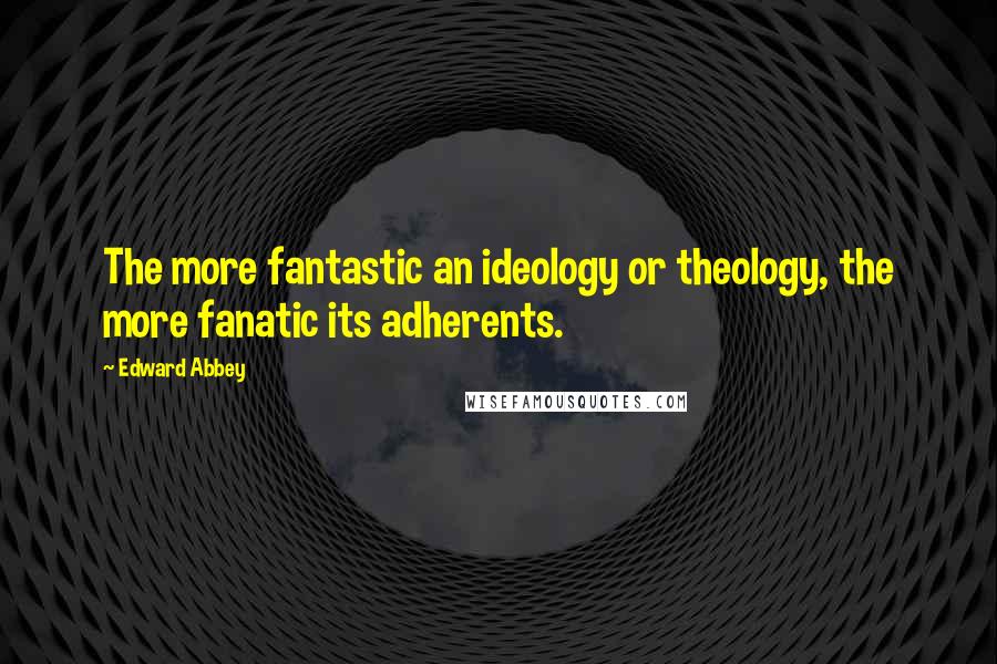 Edward Abbey Quotes: The more fantastic an ideology or theology, the more fanatic its adherents.