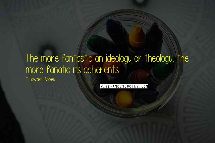 Edward Abbey Quotes: The more fantastic an ideology or theology, the more fanatic its adherents.