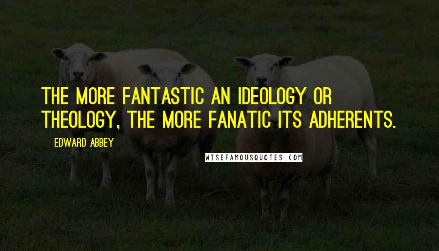 Edward Abbey Quotes: The more fantastic an ideology or theology, the more fanatic its adherents.