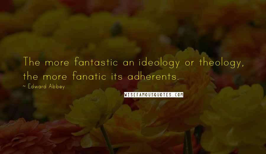 Edward Abbey Quotes: The more fantastic an ideology or theology, the more fanatic its adherents.