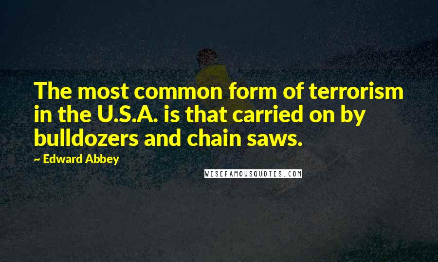 Edward Abbey Quotes: The most common form of terrorism in the U.S.A. is that carried on by bulldozers and chain saws.