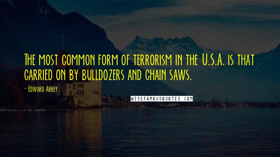 Edward Abbey Quotes: The most common form of terrorism in the U.S.A. is that carried on by bulldozers and chain saws.