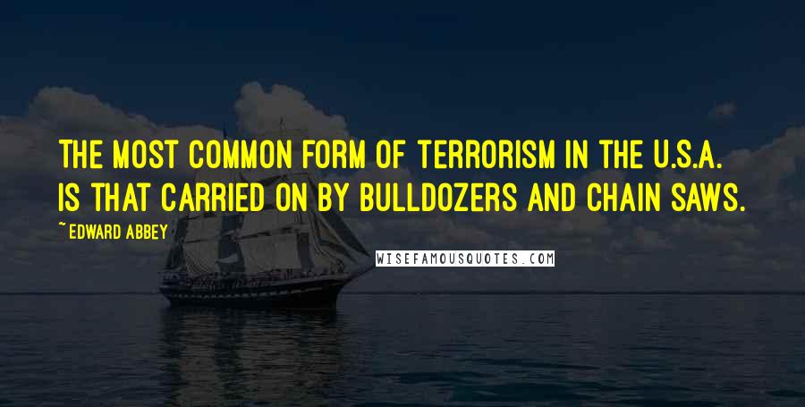 Edward Abbey Quotes: The most common form of terrorism in the U.S.A. is that carried on by bulldozers and chain saws.