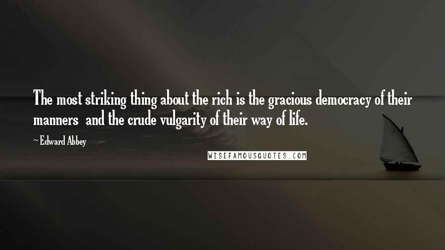 Edward Abbey Quotes: The most striking thing about the rich is the gracious democracy of their manners  and the crude vulgarity of their way of life.