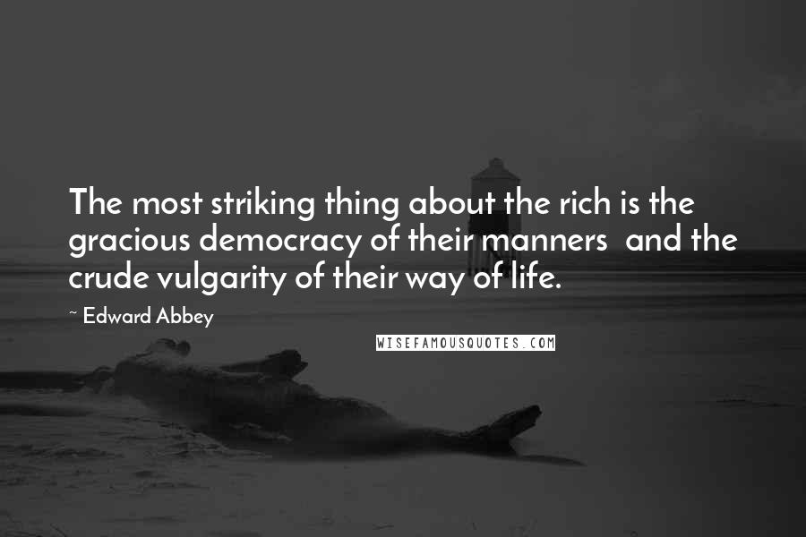 Edward Abbey Quotes: The most striking thing about the rich is the gracious democracy of their manners  and the crude vulgarity of their way of life.